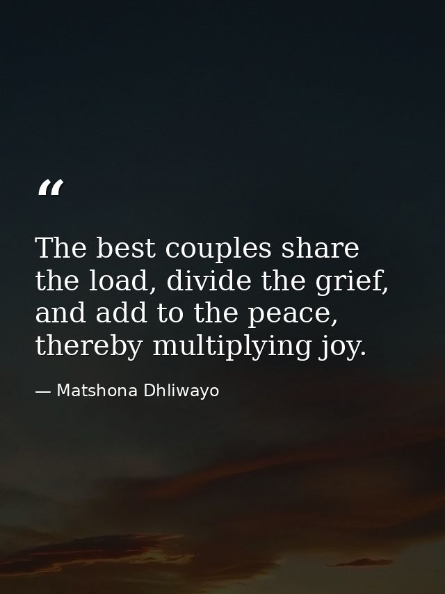 The best couples share the load, divide the grief, and add to the peace, thereby multiplying joy. — Matshona Dhliwayo