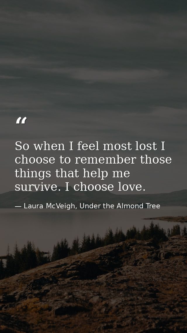 So when I feel most lost I choose to remember those things that help me survive. I choose love. — Laura McVeigh, Under the Almond Tree