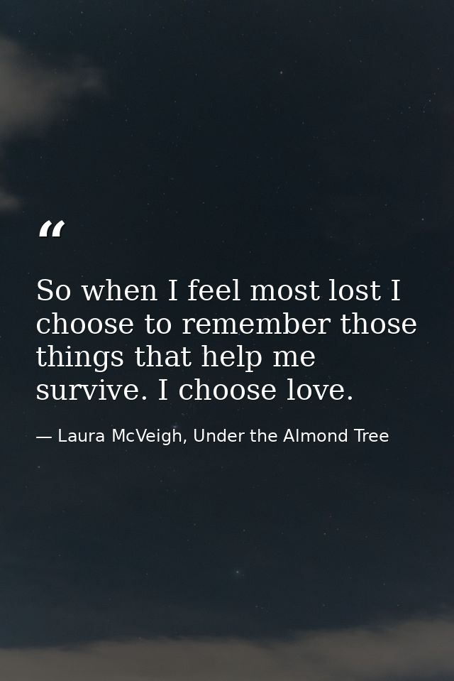 So when I feel most lost I choose to remember those things that help me survive. I choose love. — Laura McVeigh, Under the Almond Tree