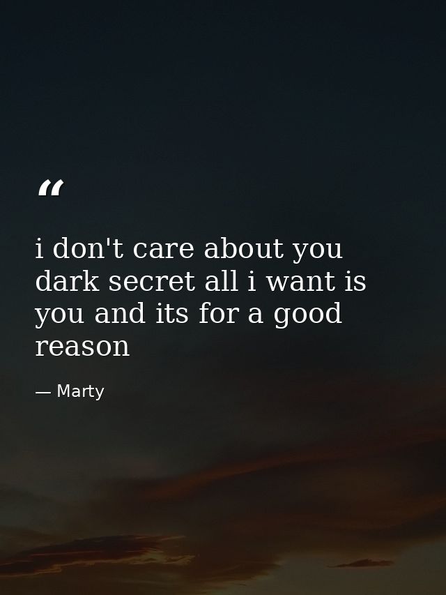 i don't care about you dark secret all i want is you and its for a good reason — Marty