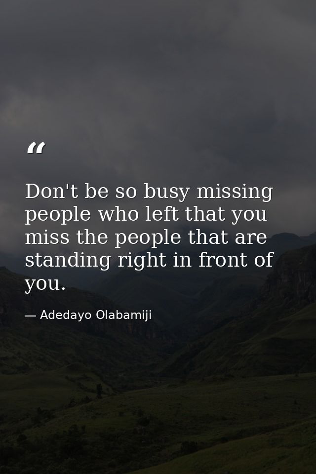 Don't be so busy missing people who left that you miss the people that are standing right in front of you. — Adedayo Olabamiji