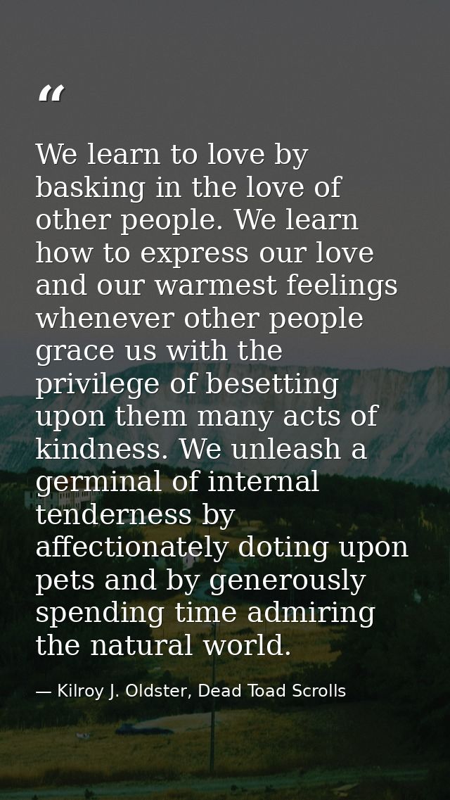 We learn to love by basking in the love of other people. We learn how to express our love and our warmest feelings whene — Kilroy J. Oldster, Dead Toad Scrolls