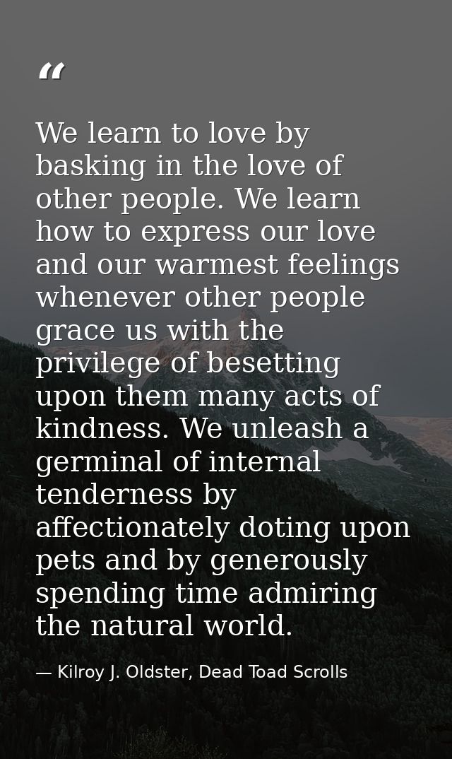We learn to love by basking in the love of other people. We learn how to express our love and our warmest feelings whene — Kilroy J. Oldster, Dead Toad Scrolls