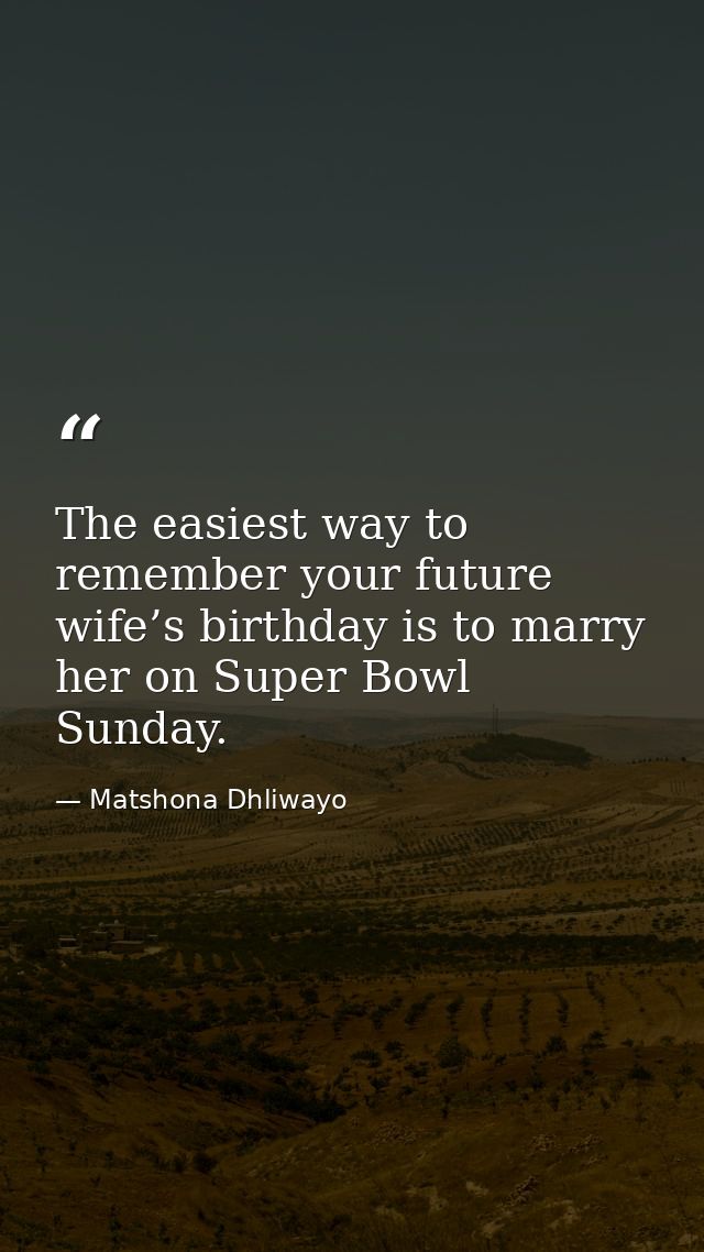 The easiest way to remember your future wife’s birthday is to marry her on Super Bowl Sunday. — Matshona Dhliwayo