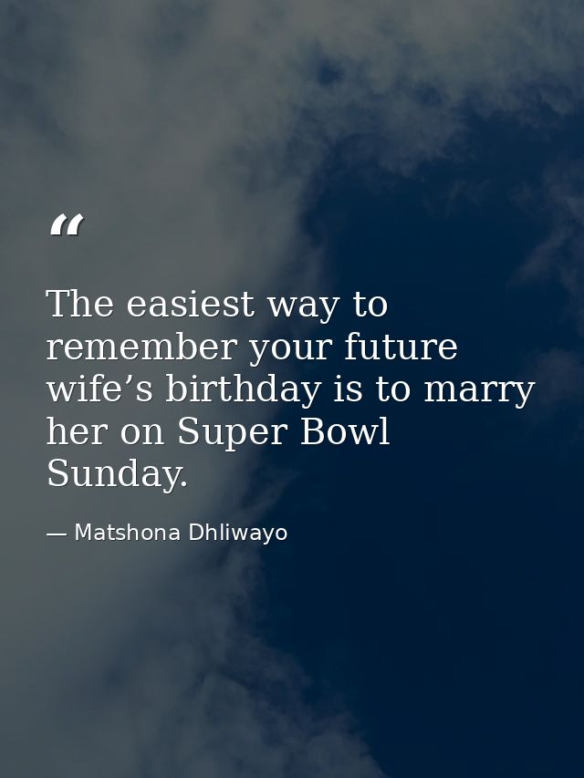 The easiest way to remember your future wife’s birthday is to marry her on Super Bowl Sunday. — Matshona Dhliwayo