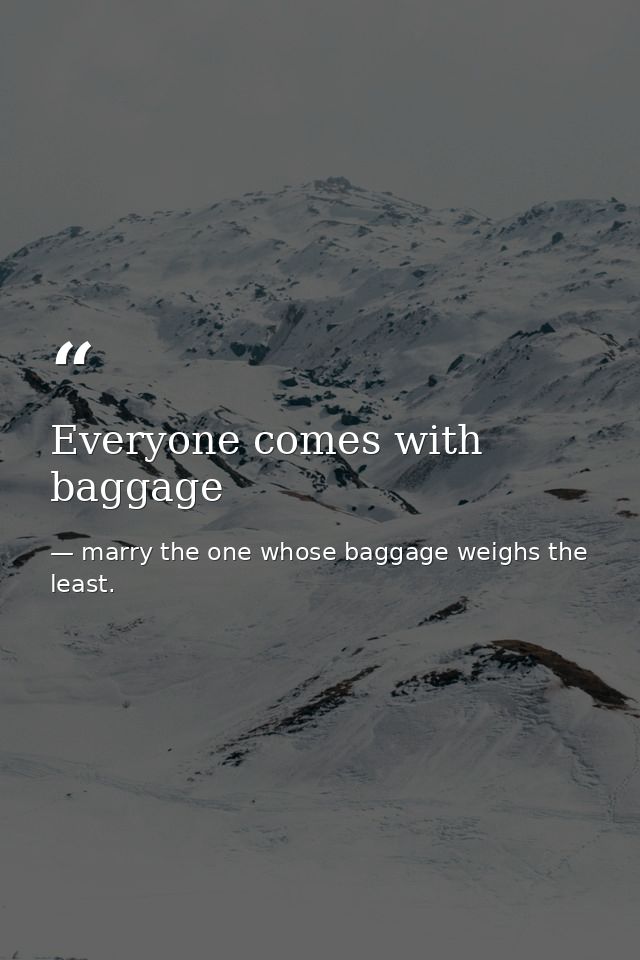 Everyone comes with baggage — marry the one whose baggage weighs the least.