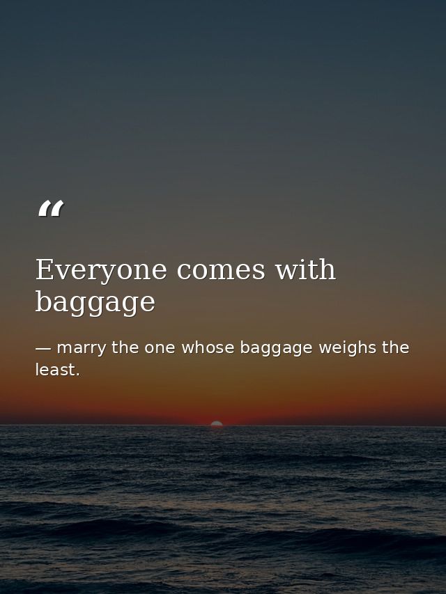 Everyone comes with baggage — marry the one whose baggage weighs the least.