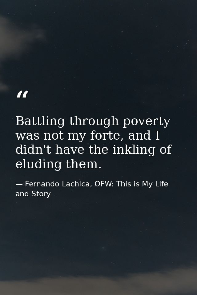 Battling through poverty was not my forte, and I didn't have the inkling of eluding them. — Fernando Lachica, OFW: This is My Life and Story