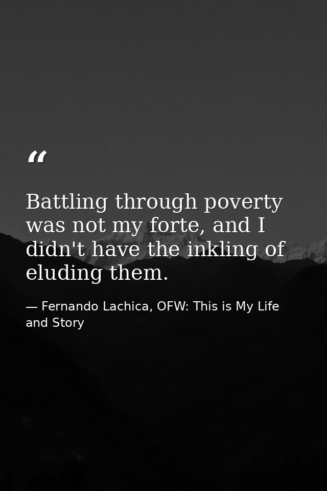 Battling through poverty was not my forte, and I didn't have the inkling of eluding them. — Fernando Lachica, OFW: This is My Life and Story