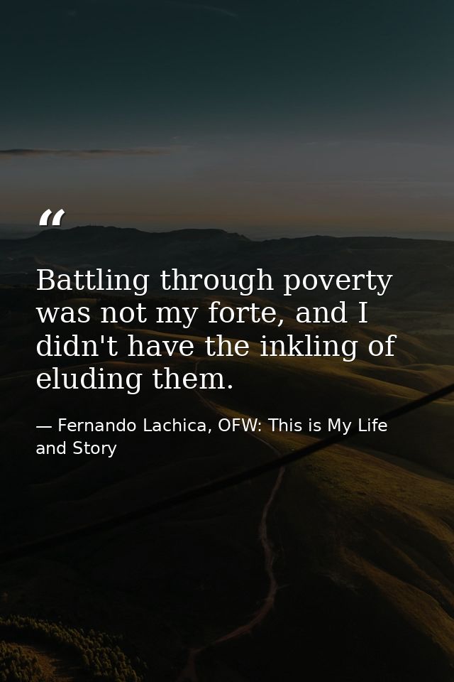Battling through poverty was not my forte, and I didn't have the inkling of eluding them. — Fernando Lachica, OFW: This is My Life and Story