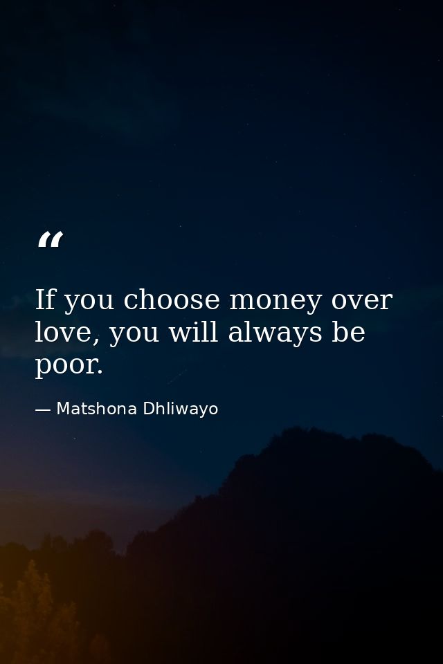 If you choose money over love, you will always be poor. — Matshona Dhliwayo