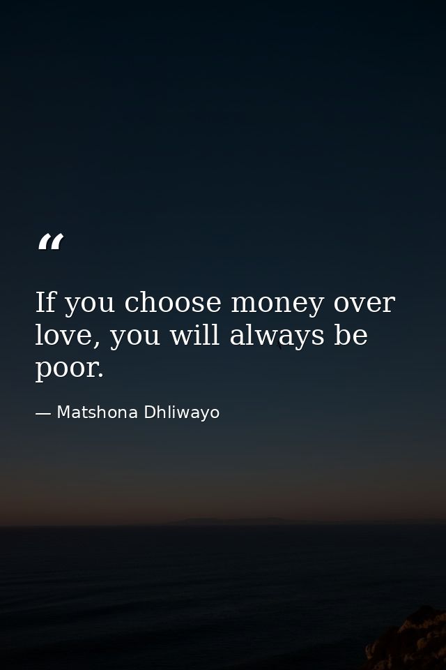 If you choose money over love, you will always be poor. — Matshona Dhliwayo
