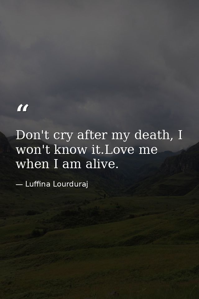 Don't cry after my death, I won't know it.Love me when I am alive. — Luffina Lourduraj