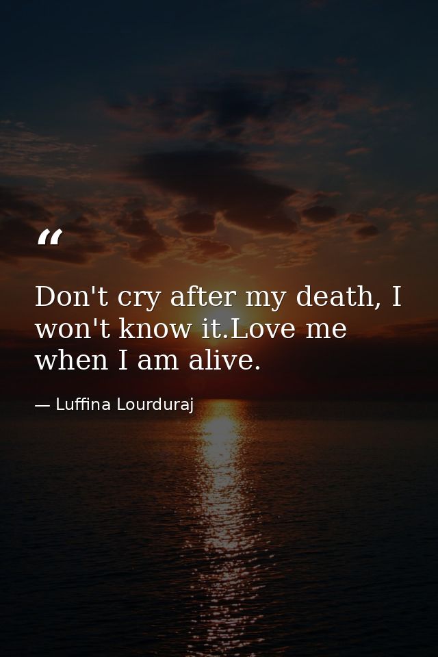 Don't cry after my death, I won't know it.Love me when I am alive. — Luffina Lourduraj