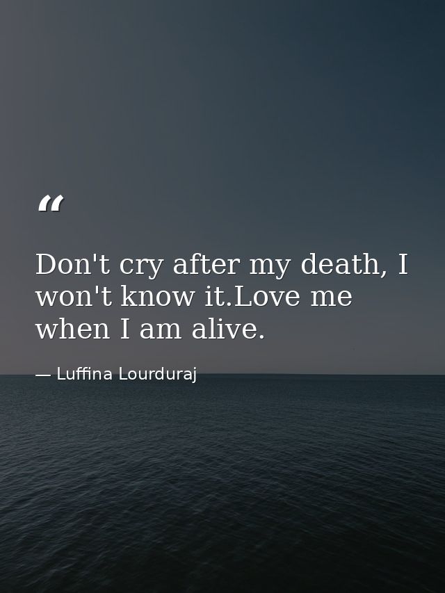 Don't cry after my death, I won't know it.Love me when I am alive. — Luffina Lourduraj