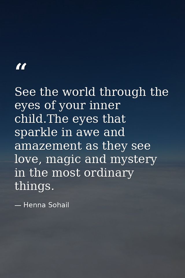 See the world through the eyes of your inner child.The eyes that sparkle in awe and amazement as they see love, magic an — Henna Sohail