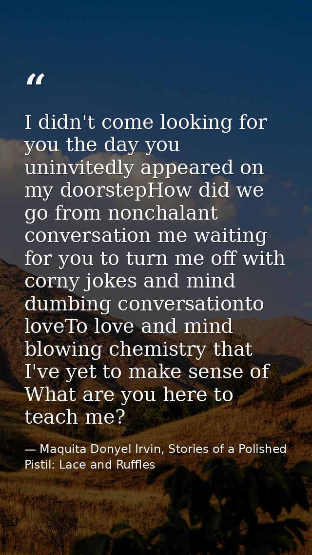 I didn't come looking for you the day you uninvitedly appeared on my doorstepHow did we go from nonchalant conversation  — Maquita Donyel Irvin, Stories of a Polished Pistil: Lace and Ruffles