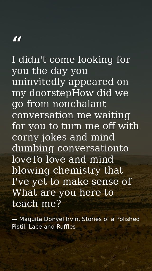 I didn't come looking for you the day you uninvitedly appeared on my doorstepHow did we go from nonchalant conversation  — Maquita Donyel Irvin, Stories of a Polished Pistil: Lace and Ruffles