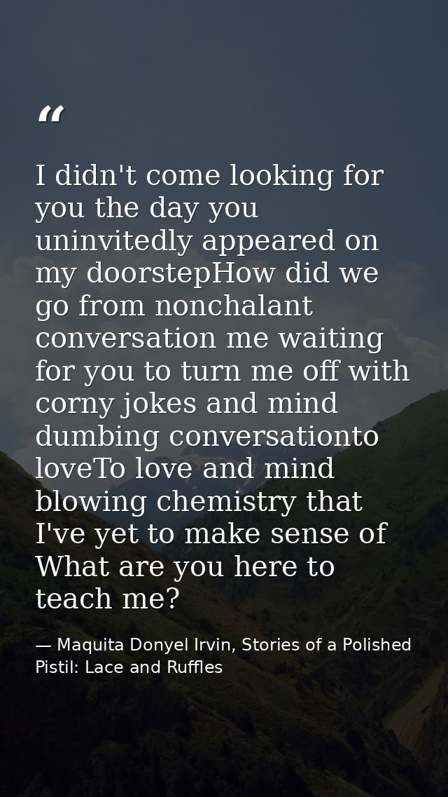 I didn't come looking for you the day you uninvitedly appeared on my doorstepHow did we go from nonchalant conversation  — Maquita Donyel Irvin, Stories of a Polished Pistil: Lace and Ruffles