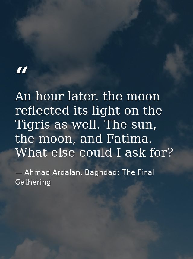 An hour later. the moon reflected its light on the Tigris as well. The sun, the moon, and Fatima. What else could I ask  — Ahmad Ardalan, Baghdad: The Final Gathering