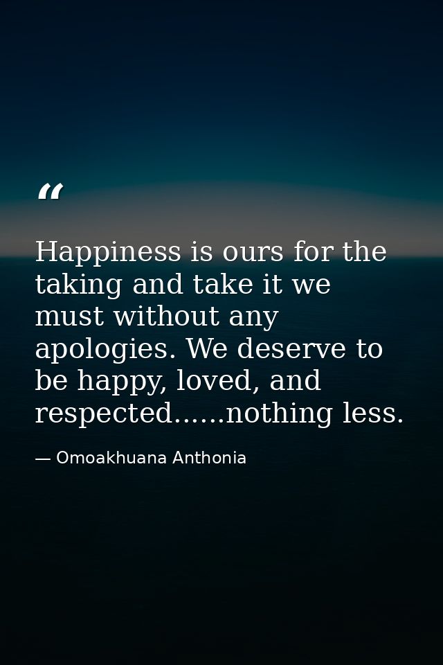 Happiness is ours for the taking and take it we must without any apologies. We deserve to be happy, loved, and respected — Omoakhuana Anthonia