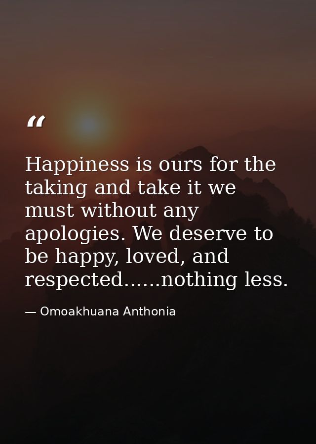 Happiness is ours for the taking and take it we must without any apologies. We deserve to be happy, loved, and respected — Omoakhuana Anthonia