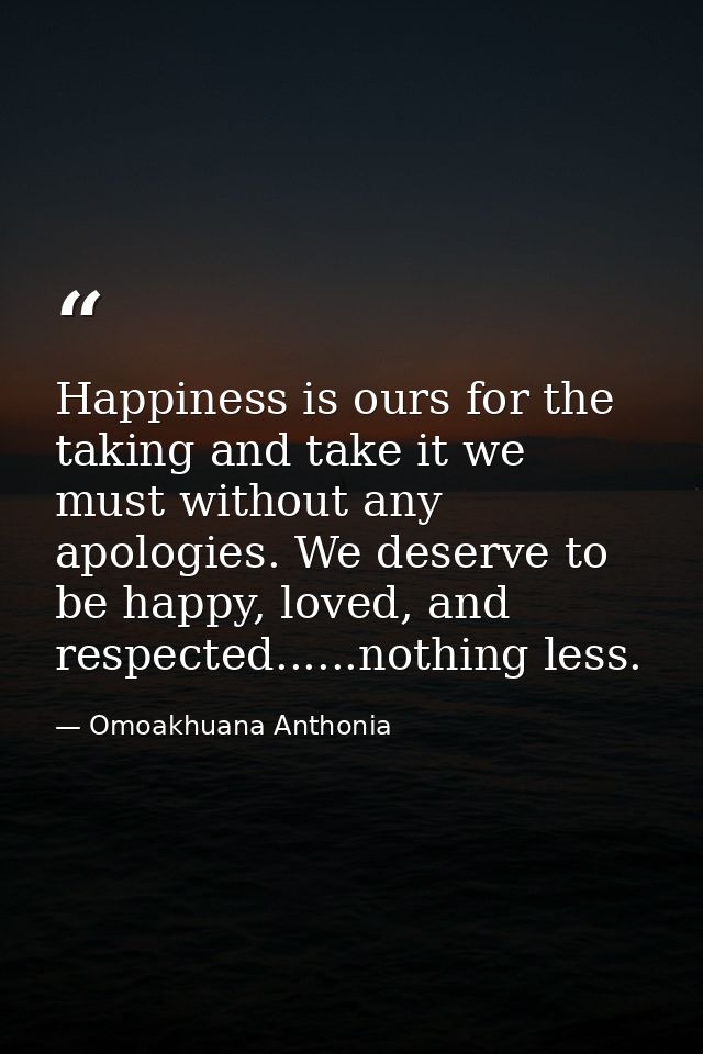 Happiness is ours for the taking and take it we must without any apologies. We deserve to be happy, loved, and respected — Omoakhuana Anthonia