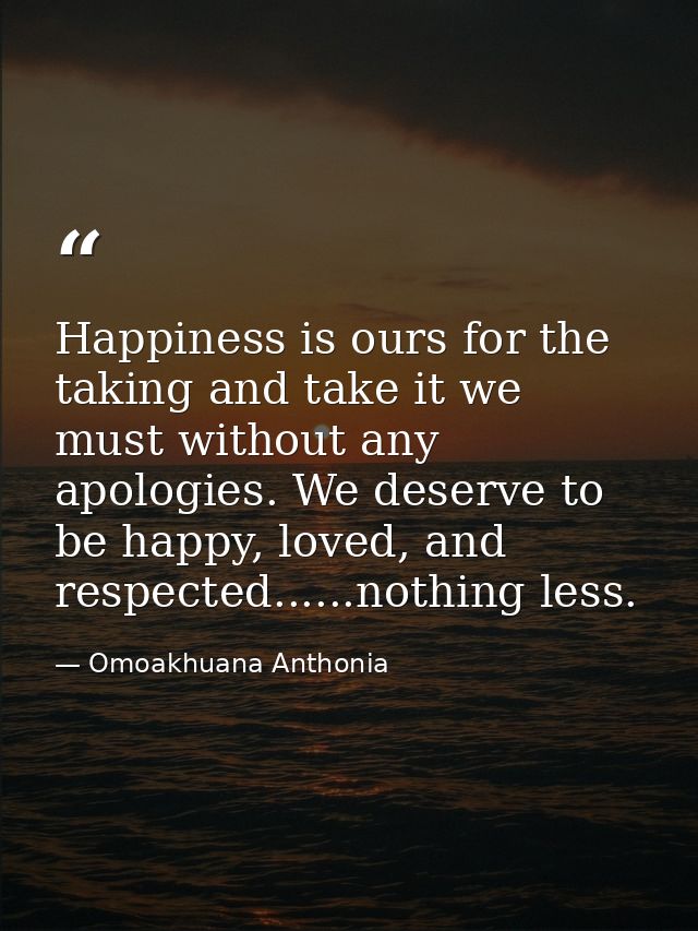 Happiness is ours for the taking and take it we must without any apologies. We deserve to be happy, loved, and respected — Omoakhuana Anthonia