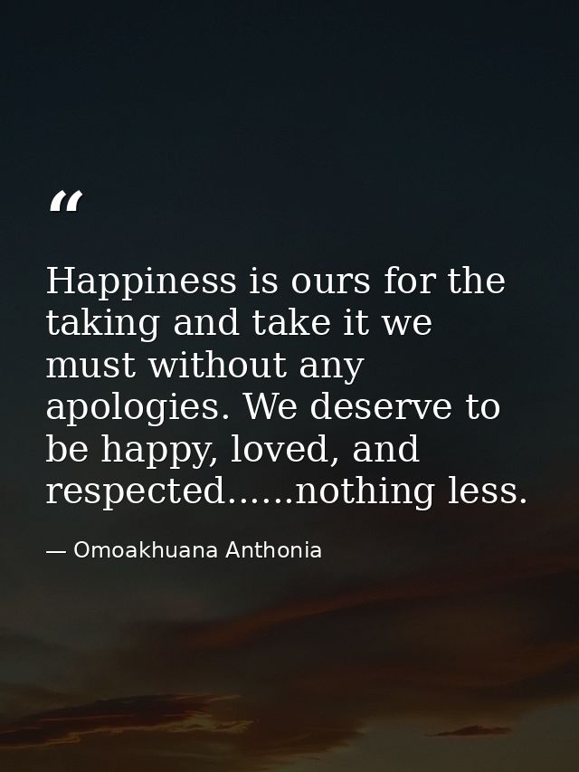 Happiness is ours for the taking and take it we must without any apologies. We deserve to be happy, loved, and respected — Omoakhuana Anthonia