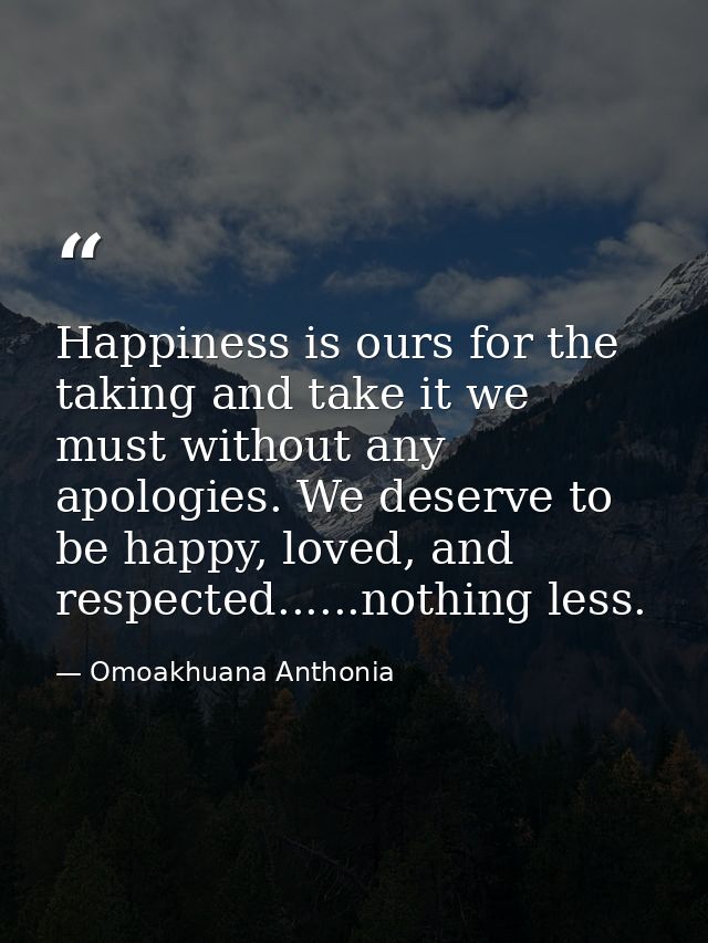 Happiness is ours for the taking and take it we must without any apologies. We deserve to be happy, loved, and respected — Omoakhuana Anthonia