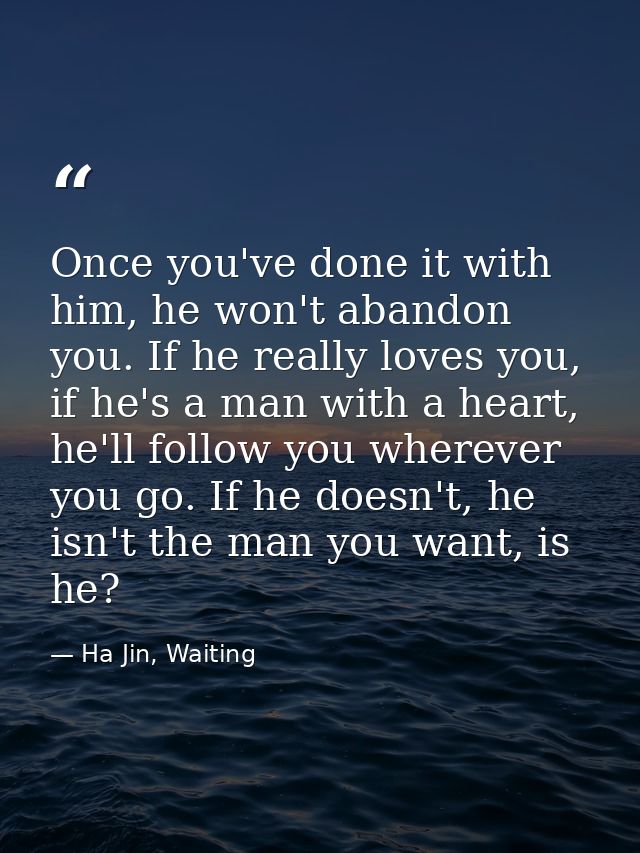 Once you've done it with him, he won't abandon you. If he really loves you, if he's a man with a heart, he'll follow you — Ha Jin, Waiting