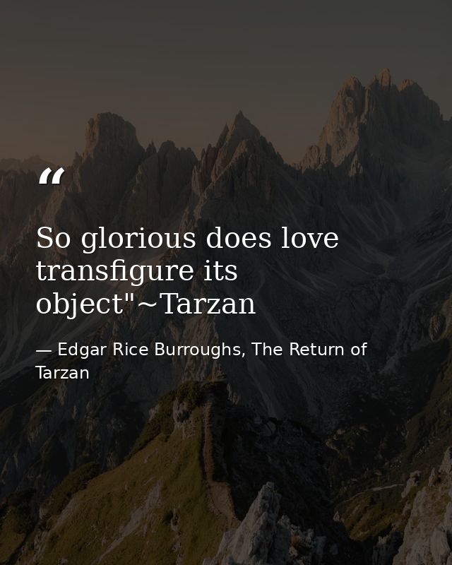 So glorious does love transfigure its object"~Tarzan — Edgar Rice Burroughs, The Return of Tarzan