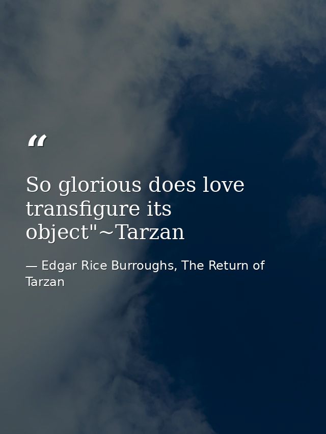 So glorious does love transfigure its object"~Tarzan — Edgar Rice Burroughs, The Return of Tarzan