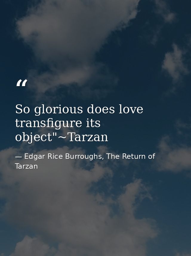 So glorious does love transfigure its object"~Tarzan — Edgar Rice Burroughs, The Return of Tarzan