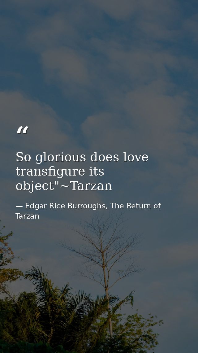 So glorious does love transfigure its object"~Tarzan — Edgar Rice Burroughs, The Return of Tarzan