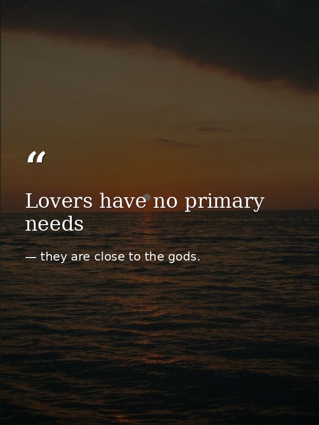 Lovers have no primary needs — they are close to the gods.