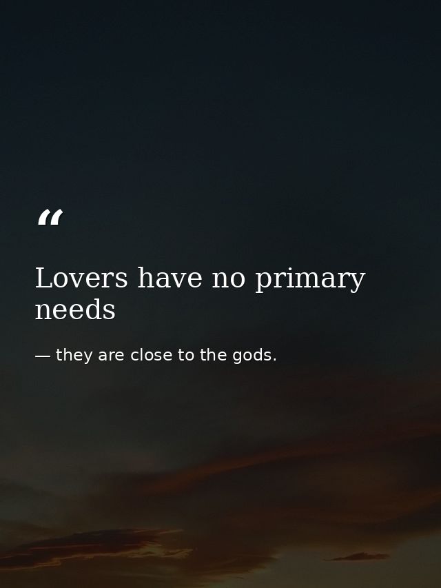 Lovers have no primary needs — they are close to the gods.
