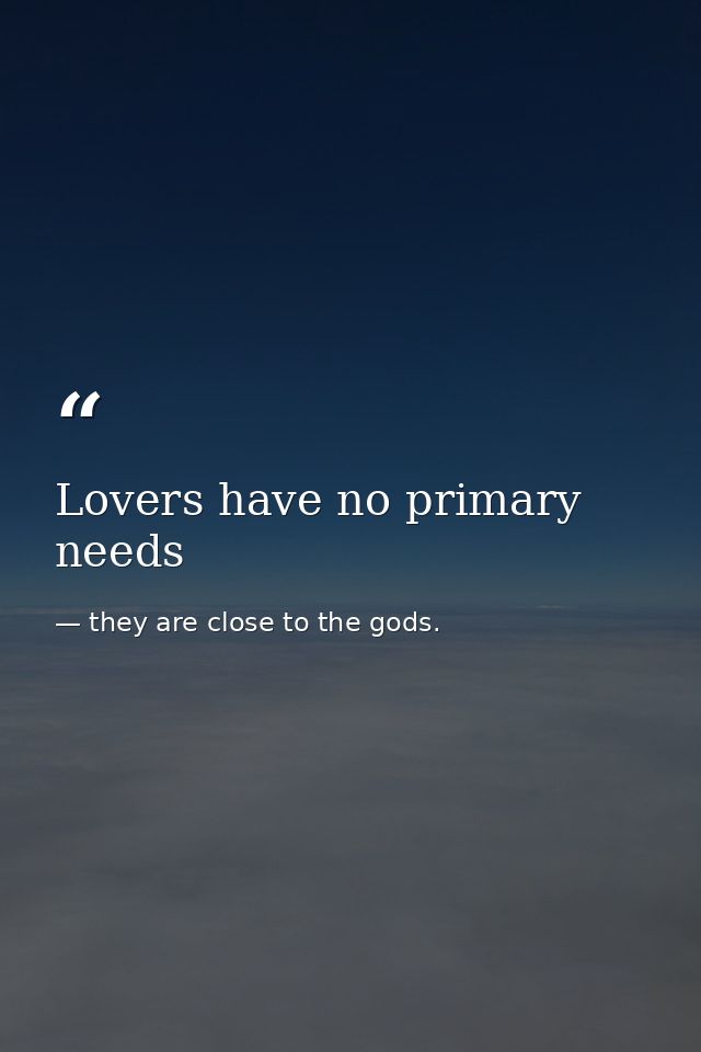 Lovers have no primary needs — they are close to the gods.