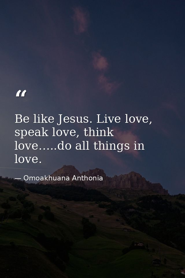 Be like Jesus. Live love, speak love, think love…..do all things in love. — Omoakhuana Anthonia