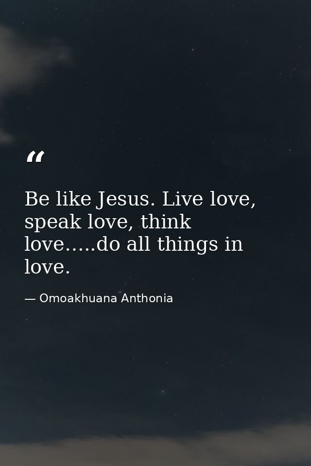 Be like Jesus. Live love, speak love, think love…..do all things in love. — Omoakhuana Anthonia