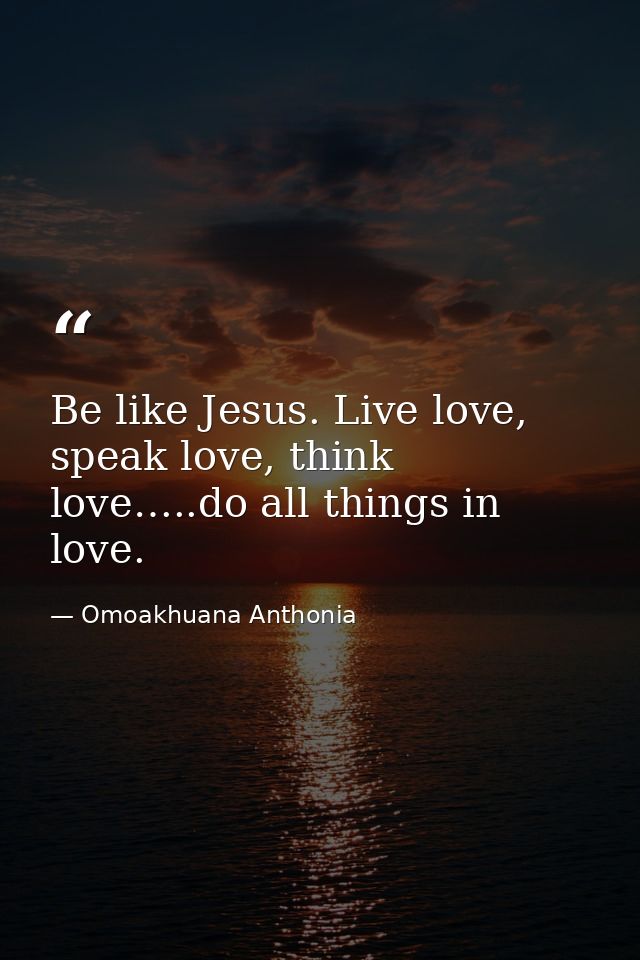 Be like Jesus. Live love, speak love, think love…..do all things in love. — Omoakhuana Anthonia