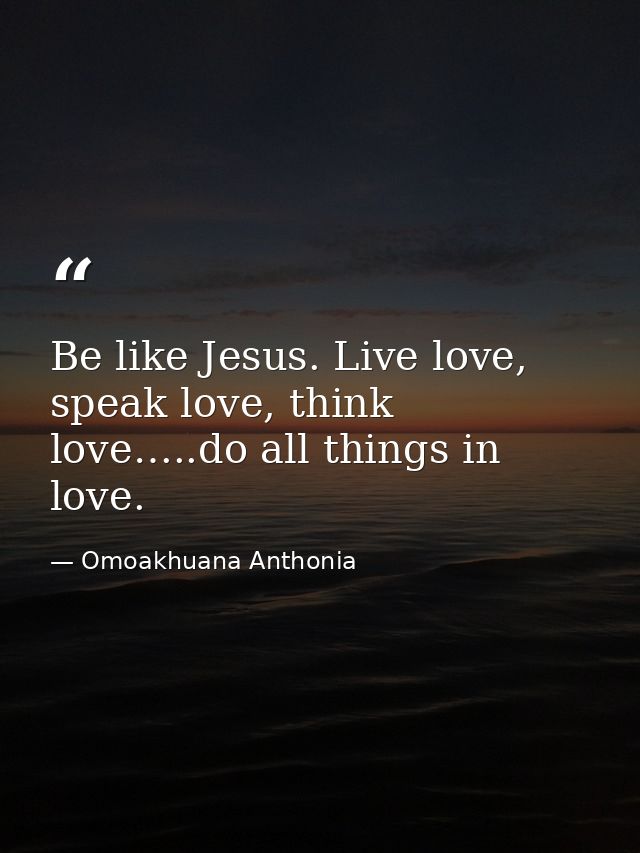 Be like Jesus. Live love, speak love, think love…..do all things in love. — Omoakhuana Anthonia