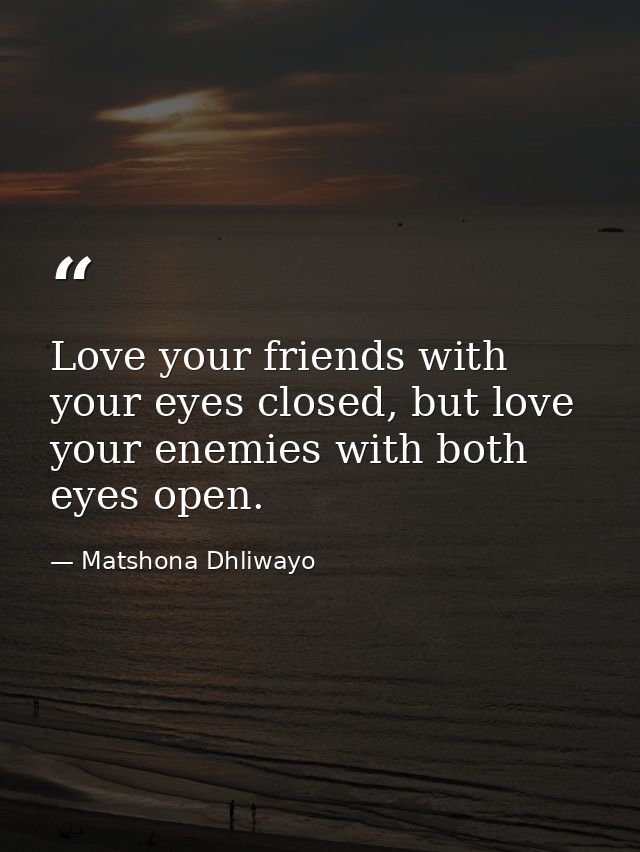 Love your friends with your eyes closed, but love your enemies with both eyes open. — Matshona Dhliwayo