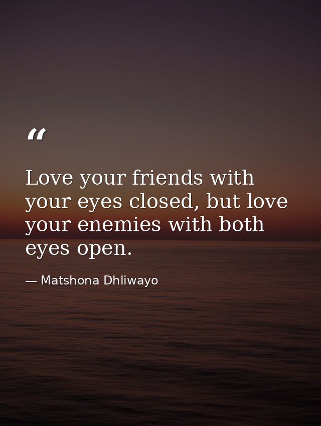 Love your friends with your eyes closed, but love your enemies with both eyes open. — Matshona Dhliwayo