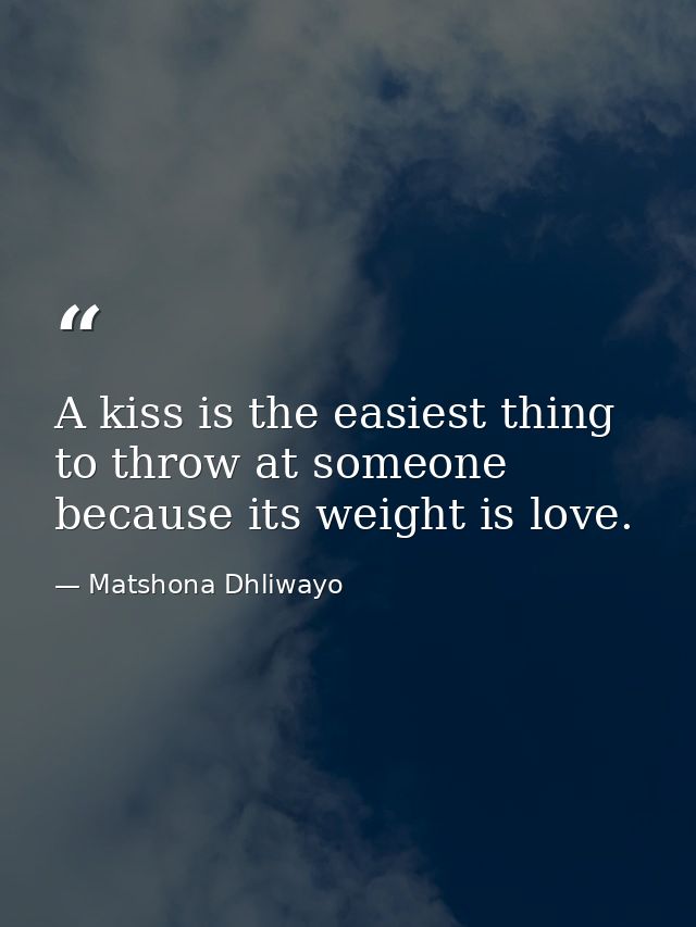 A kiss is the easiest thing to throw at someone because its weight is love. — Matshona Dhliwayo