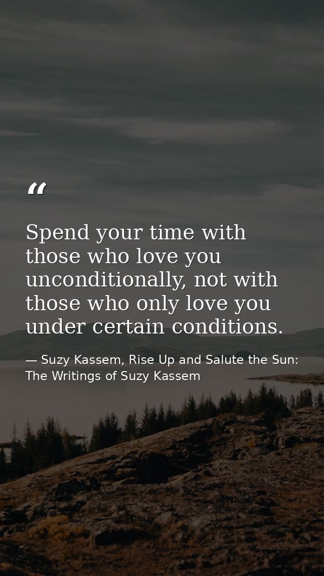 Spend your time with those who love you unconditionally, not with those who only love you under certain conditions. — Suzy Kassem, Rise Up and Salute the Sun: The Writings of Suzy Kassem