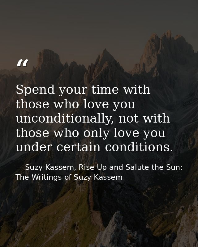 Spend your time with those who love you unconditionally, not with those who only love you under certain conditions. — Suzy Kassem, Rise Up and Salute the Sun: The Writings of Suzy Kassem