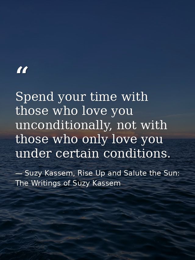 Spend your time with those who love you unconditionally, not with those who only love you under certain conditions. — Suzy Kassem, Rise Up and Salute the Sun: The Writings of Suzy Kassem