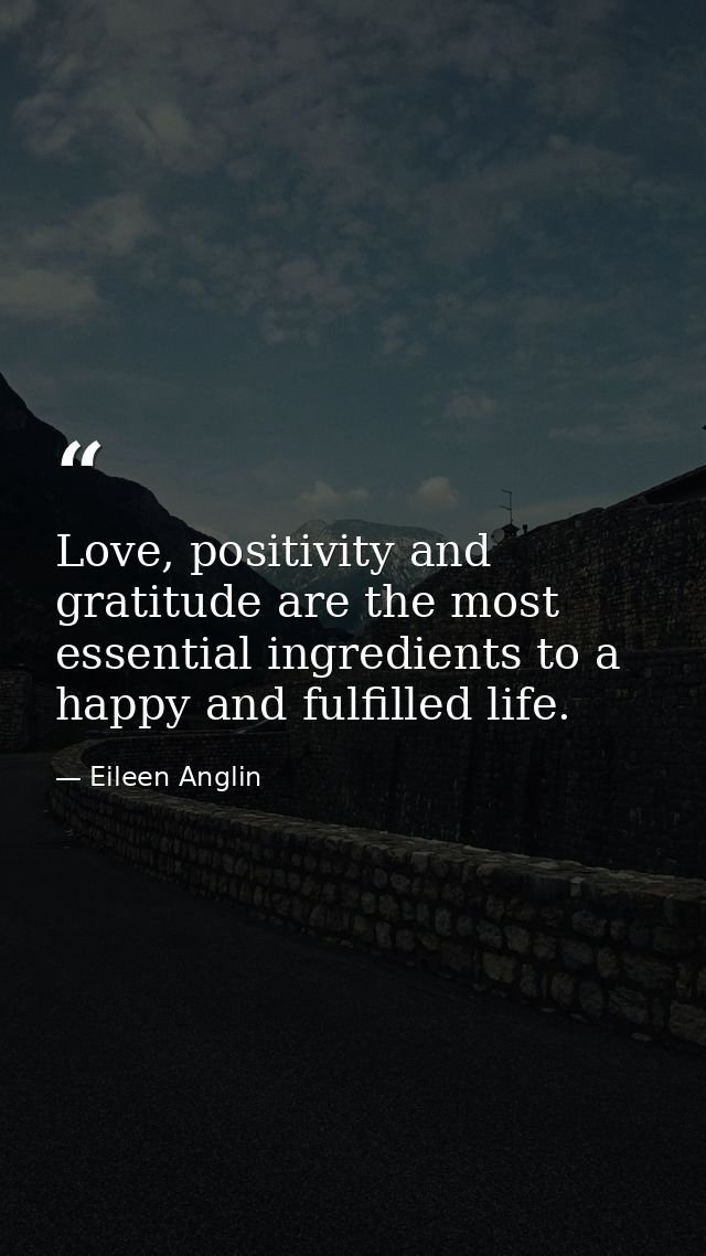 Love, positivity and gratitude are the most essential ingredients to a happy and fulfilled life. — Eileen Anglin