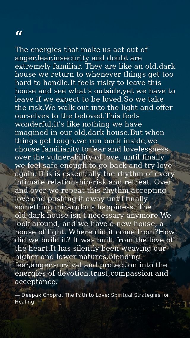 The energies that make us act out of anger,fear,insecurity and doubt are extremely familiar. They are like an old,dark h — Deepak Chopra, The Path to Love: Spiritual Strategies for Healing